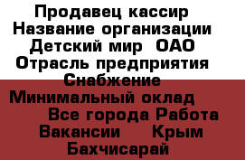 Продавец-кассир › Название организации ­ Детский мир, ОАО › Отрасль предприятия ­ Снабжение › Минимальный оклад ­ 25 000 - Все города Работа » Вакансии   . Крым,Бахчисарай